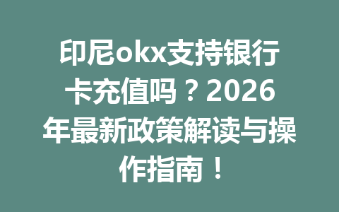 印尼okx支持银行卡充值吗？2026年最新政策解读与操作指南！