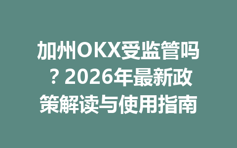 加州OKX受监管吗?2026年最新政策解读与使用指南 加州OKX受监管吗?2026年最新政策解读与使用指南