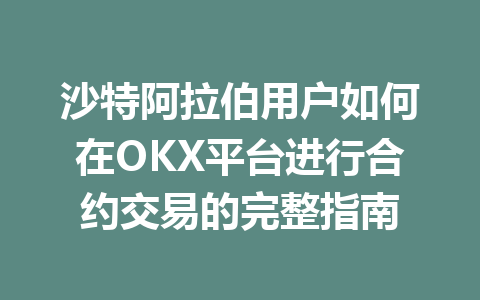 沙特阿拉伯用户如何在OKX平台进行合约交易的完整指南