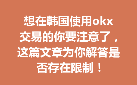 想在韩国使用okx交易的你要注意了，这篇文章为你解答是否存在限制！