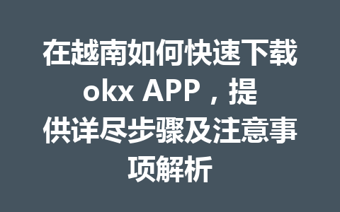 在越南如何快速下载okx APP，提供详尽步骤及注意事项解析