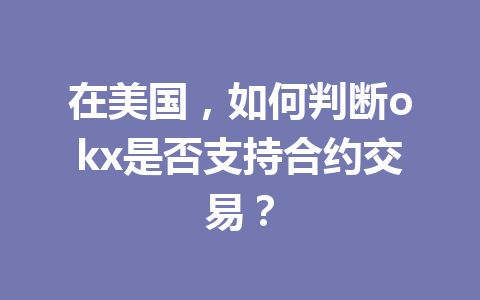 在美国,如何判断okx是否支持合约交易? 在美国,如何判断okx是否支持合约交易?