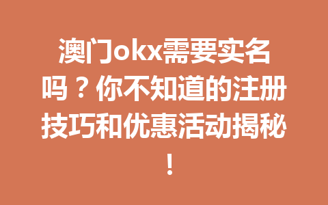 澳门okx需要实名吗？你不知道的注册技巧和优惠活动揭秘！