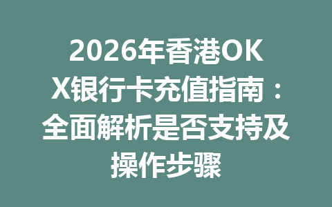 2026年香港OKX银行卡充值指南：全面解析是否支持及操作步骤