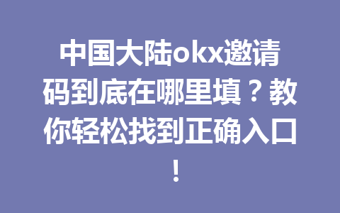 中国大陆okx邀请码到底在哪里填？教你轻松找到正确入口！