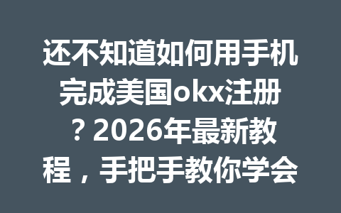 还不知道如何用手机完成美国okx注册？2026年最新教程，手把手教你学会！