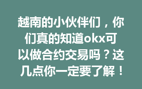 越南的小伙伴们，你们真的知道okx可以做合约交易吗？这几点你一定要了解！