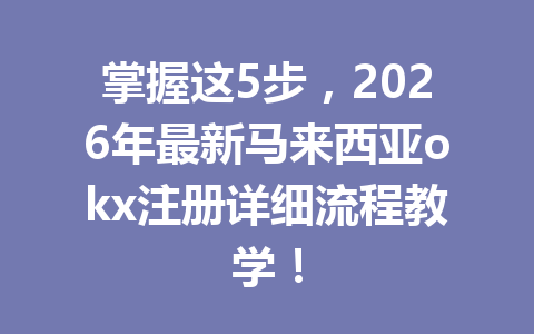 掌握这5步，2026年最新马来西亚okx注册详细流程教学！