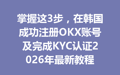 掌握这3步，在韩国成功注册OKX账号及完成KYC认证2026年最新教程