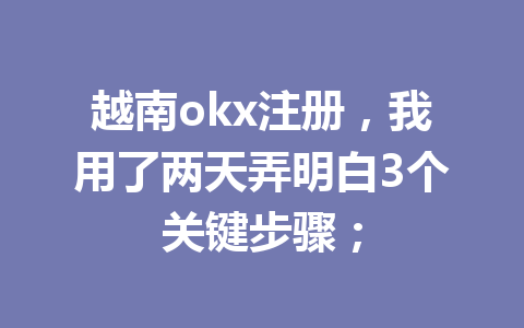 越南okx注册，我用了两天弄明白3个关键步骤；