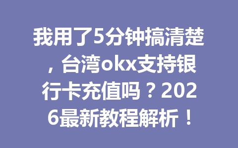 我用了5分钟搞清楚，台湾okx支持银行卡充值吗？2026最新教程解析！