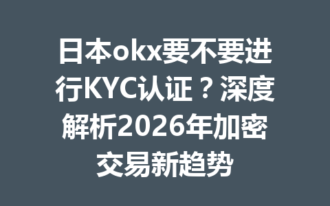 日本okx要不要进行KYC认证？深度解析2026年加密交易新趋势