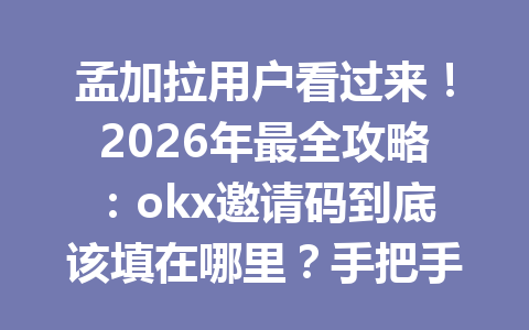 孟加拉用户看过来！2026年最全攻略：okx邀请码到底该填在哪里？手把手教你操作！