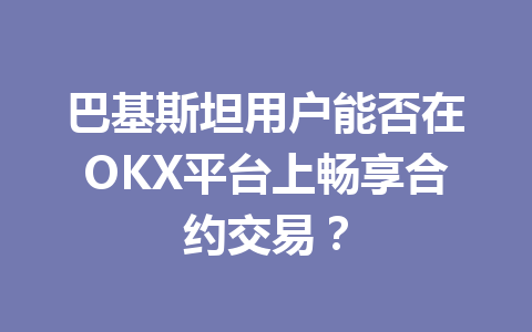 巴基斯坦用户能否在OKX平台上畅享合约交易？