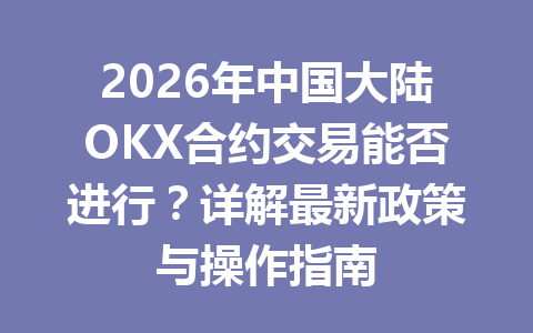 2026年中国大陆OKX合约交易能否进行?详解最新政策与操作指南 2026年中国大陆OKX合约交易能否进行?详解最新政策与操作指南