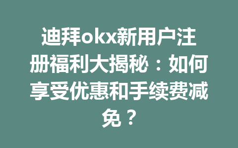迪拜okx新用户注册福利大揭秘:如何享受优惠和手续费减免? 迪拜okx新用户注册福利大揭秘:如何享受优惠和手续费减免?