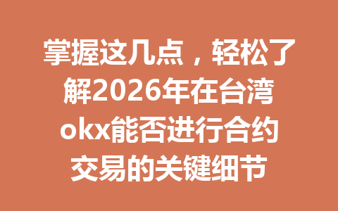 掌握这几点，轻松了解2026年在台湾okx能否进行合约交易的关键细节