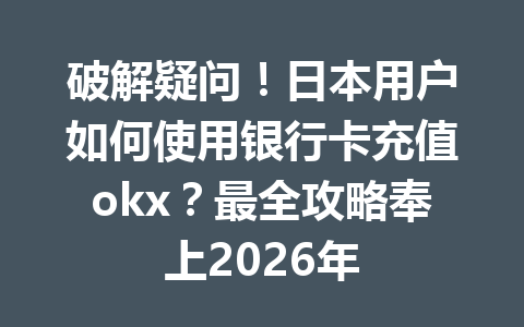 破解疑问！日本用户如何使用银行卡充值okx？最全攻略奉上2026年