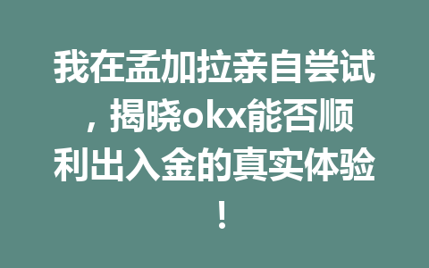 我在孟加拉亲自尝试，揭晓okx能否顺利出入金的真实体验！
