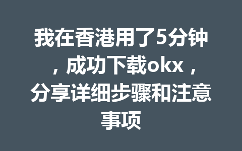 我在香港用了5分钟，成功下载okx，分享详细步骤和注意事项