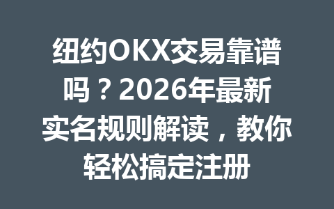 纽约OKX交易靠谱吗？2026年最新实名规则解读，教你轻松搞定注册