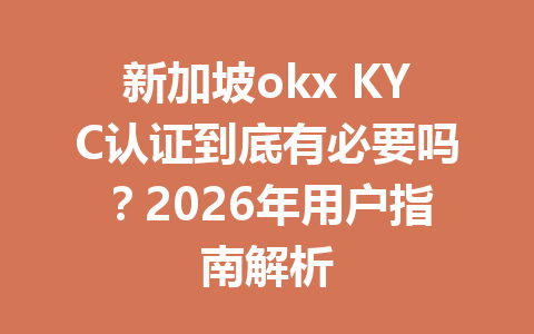 新加坡okx KYC认证到底有必要吗？2026年用户指南解析