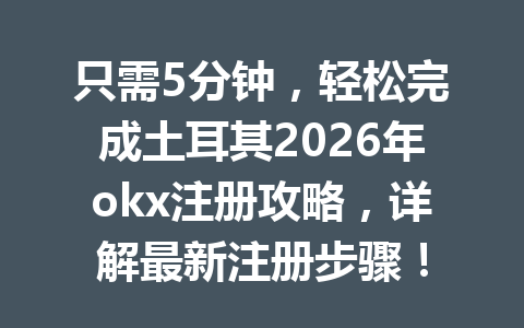 只需5分钟，轻松完成土耳其2026年okx注册攻略，详解最新注册步骤！