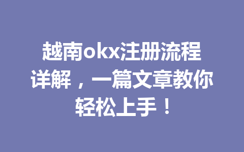 越南okx注册流程详解，一篇文章教你轻松上手！