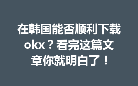 在韩国能否顺利下载okx？看完这篇文章你就明白了！
