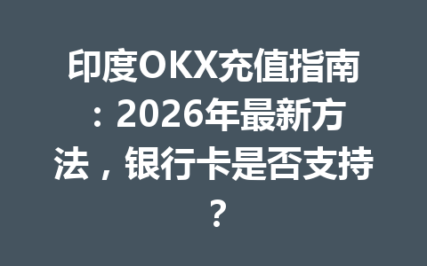 印度OKX充值指南：2026年最新方法，银行卡是否支持？