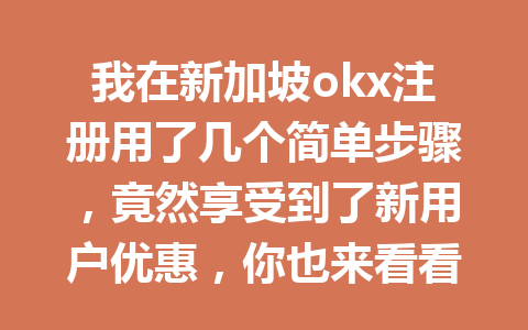 我在新加坡okx注册用了几个简单步骤,竟然享受到了新用户优惠,你也来看看吧! 我在新加坡okx注册用了几个简单步骤,竟然享受到了新用户优惠,你也来看看吧!