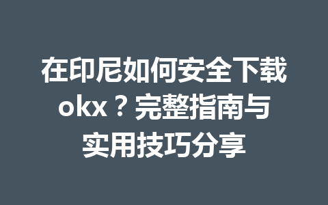 在印尼如何安全下载okx？完整指南与实用技巧分享