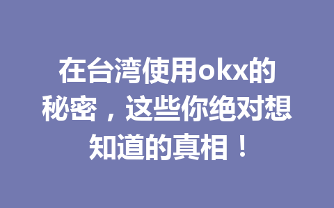 在台湾使用okx的秘密，这些你绝对想知道的真相！