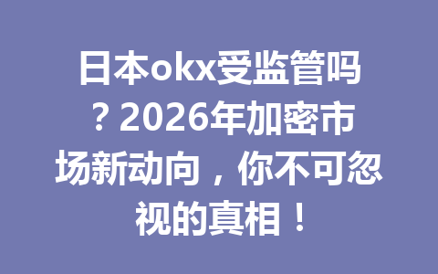 日本okx受监管吗？2026年加密市场新动向，你不可忽视的真相！