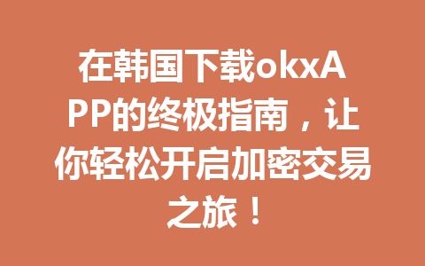 在韩国下载okxAPP的终极指南，让你轻松开启加密交易之旅！