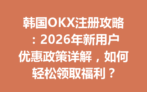 韩国OKX注册攻略：2026年新用户优惠政策详解，如何轻松领取福利？