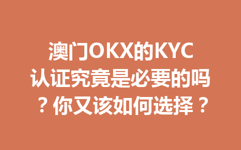 澳门OKX的KYC认证究竟是必要的吗？你又该如何选择？