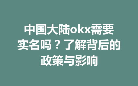 中国大陆okx需要实名吗？了解背后的政策与影响