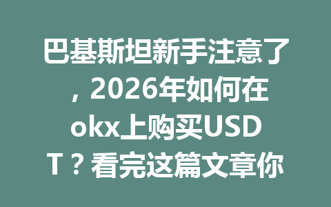 巴基斯坦新手注意了，2026年如何在okx上购买USDT？看完这篇文章你也能轻松搞定！