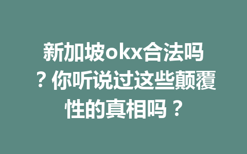 新加坡okx合法吗?你听说过这些颠覆性的真相吗? 新加坡okx合法吗?你听说过这些颠覆性的真相吗?