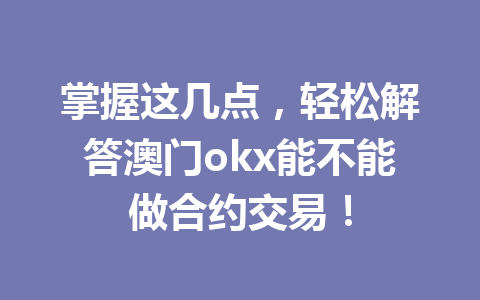 掌握这几点,轻松解答澳门okx能不能做合约交易! 掌握这几点,轻松解答澳门okx能不能做合约交易!