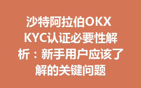 沙特阿拉伯OKX KYC认证必要性解析：新手用户应该了解的关键问题