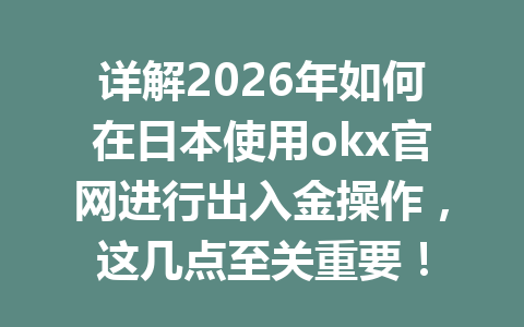 详解2026年如何在日本使用okx官网进行出入金操作，这几点至关重要！