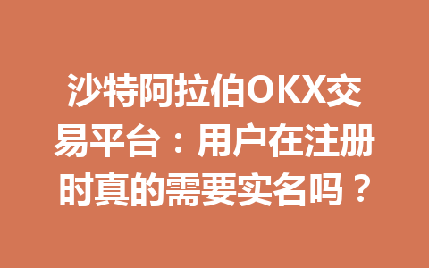 沙特阿拉伯OKX交易平台:用户在注册时真的需要实名吗? 沙特阿拉伯OKX交易平台:用户在注册时真的需要实名吗?