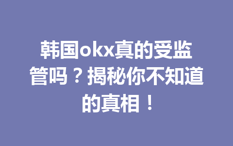 韩国okx真的受监管吗？揭秘你不知道的真相！