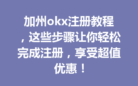 加州okx注册教程，这些步骤让你轻松完成注册，享受超值优惠！