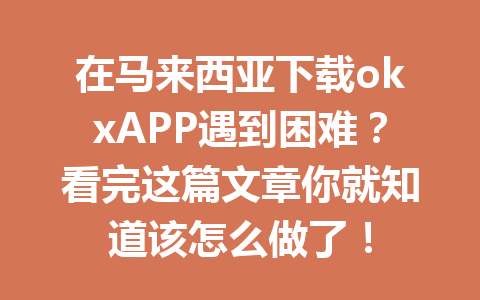 在马来西亚下载okxAPP遇到困难？看完这篇文章你就知道该怎么做了！
