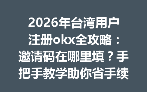 2026年台湾用户注册okx全攻略：邀请码在哪里填？手把手教学助你省手续费