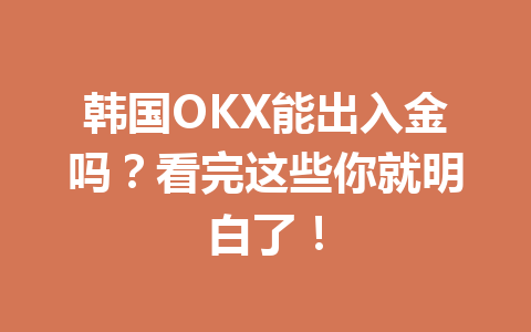 韩国OKX能出入金吗？看完这些你就明白了！