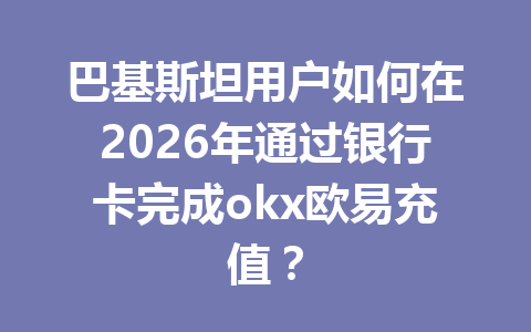 巴基斯坦用户如何在2026年通过银行卡完成okx欧易充值？